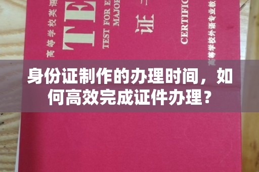 台中身份证制作的办理时间，如何高效完成证件办理？