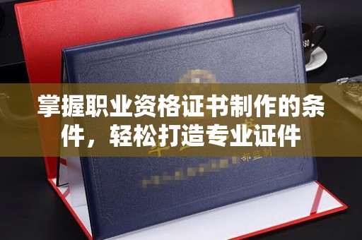 台中掌握职业资格证书制作的条件，轻松打造专业证件