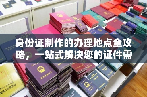 台中身份证制作的办理地点全攻略，一站式解决您的证件需求